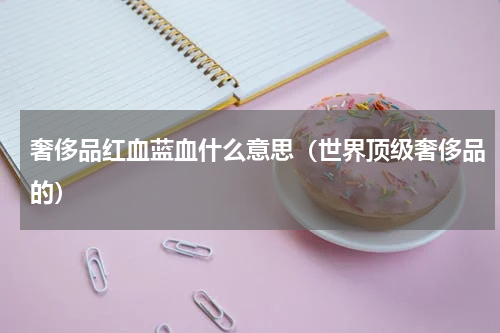 奢侈品红血蓝血什么意思（世界顶级奢侈品的）