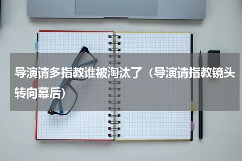 导演请多指教谁被淘汰了（导演请指教镜头转向幕后）