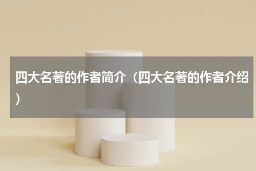 四大名著的作者简介（四大名著的作者介绍）