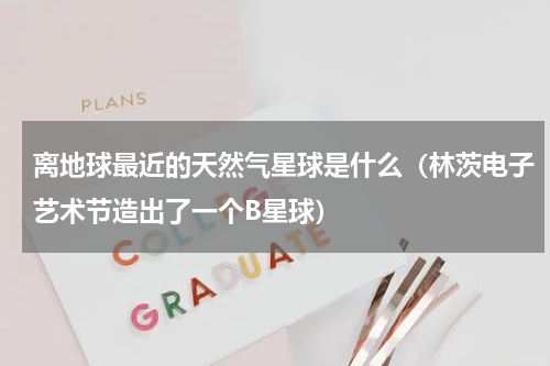 离地球最近的天然气星球是什么（林茨电子艺术节造出了一个B星球）