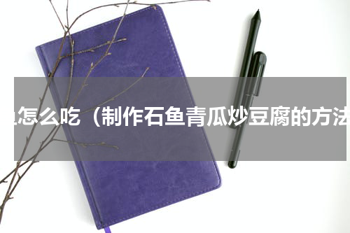 石鱼怎么吃（制作石鱼青瓜炒豆腐的方法）