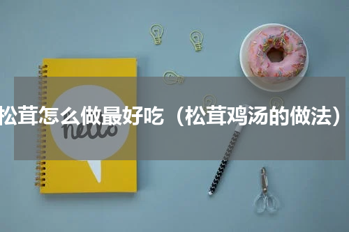 松茸怎么做最好吃（松茸鸡汤的做法）