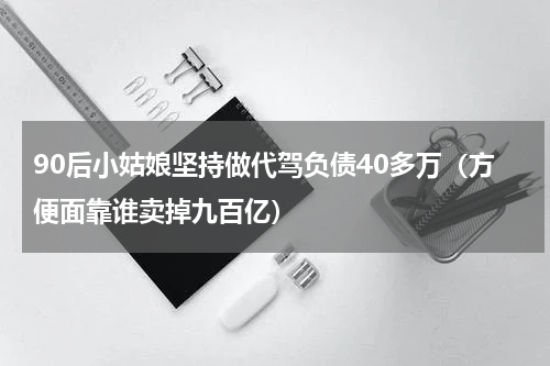 90后小姑娘坚持做代驾负债40多万（方便面靠谁卖掉九百亿）