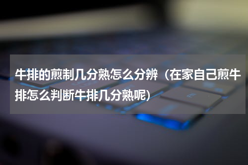 牛排的煎制几分熟怎么分辨（在家自己煎牛排怎么判断牛排几分熟呢）