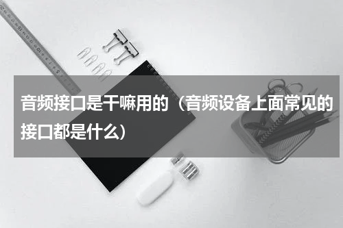 音频接口是干嘛用的（音频设备上面常见的接口都是什么）