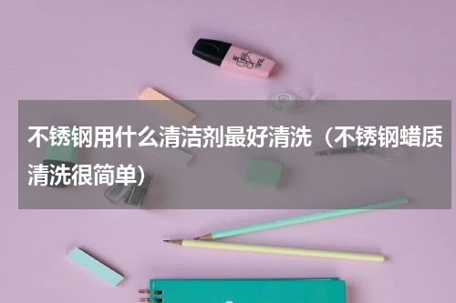 不锈钢用什么清洁剂最好清洗（不锈钢蜡质清洗很简单）