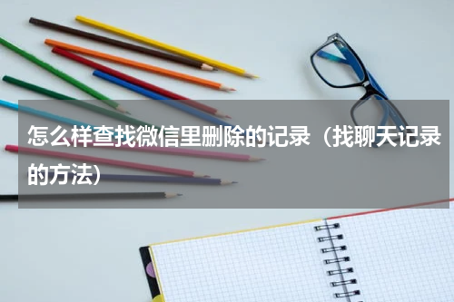 怎么样查找微信里删除的记录（找聊天记录的方法）