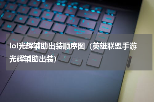 lol光辉辅助出装顺序图（英雄联盟手游光辉辅助出装）