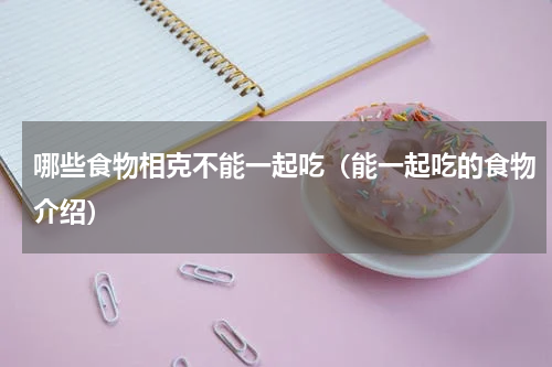 哪些食物相克不能一起吃（能一起吃的食物介绍）