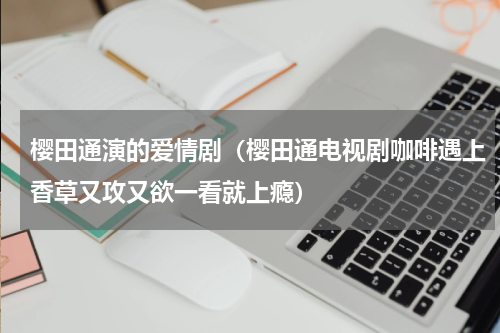 樱田通演的爱情剧（樱田通电视剧咖啡遇上香草又攻又欲一看就上瘾）