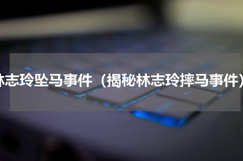 林志玲坠马事件（揭秘林志玲摔马事件）