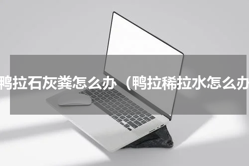 大鸭拉石灰粪怎么办（鸭拉稀拉水怎么办）