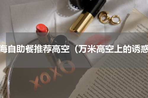 上海自助餐推荐高空（万米高空上的诱惑）