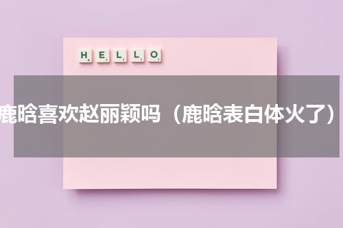 鹿晗喜欢赵丽颖吗（鹿晗表白体火了）
