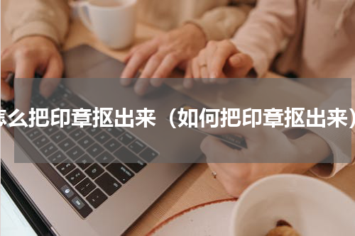 怎么把印章抠出来（如何把印章抠出来）