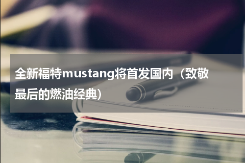 全新福特mustang将首发国内（致敬最后的燃油经典）