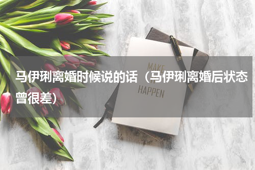 马伊琍离婚时候说的话（马伊琍离婚后状态曾很差）