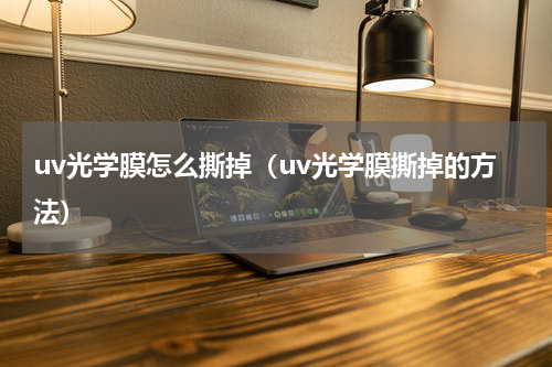 uv光学膜怎么撕掉（uv光学膜撕掉的方法）