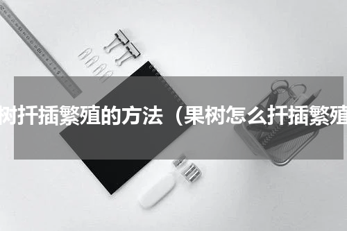 果树扦插繁殖的方法（果树怎么扦插繁殖）
