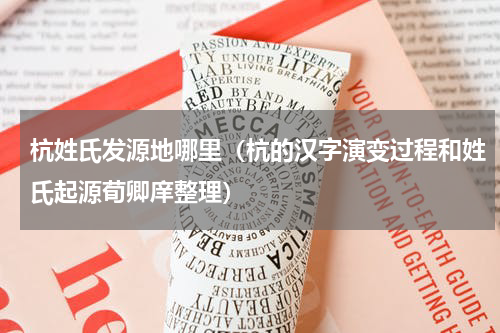杭姓氏发源地哪里（杭的汉字演变过程和姓氏起源荀卿庠整理）