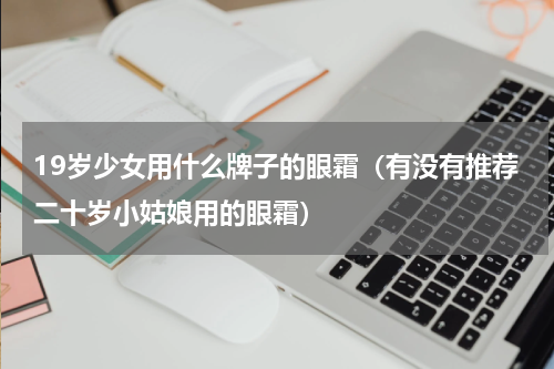 19岁少女用什么牌子的眼霜（有没有推荐二十岁小姑娘用的眼霜）