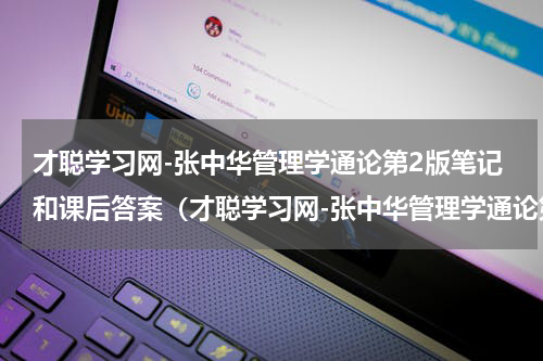 才聪学习网-张中华管理学通论第2版笔记和课后答案（才聪学习网-张中华管理学通论第2版笔记和课后答案）