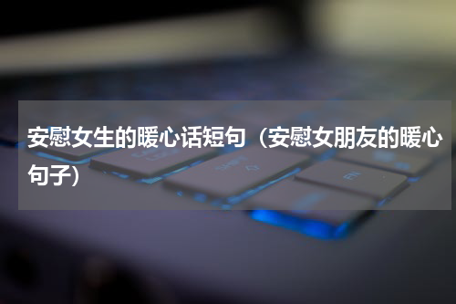 安慰女生的暖心话短句（安慰女朋友的暖心句子）