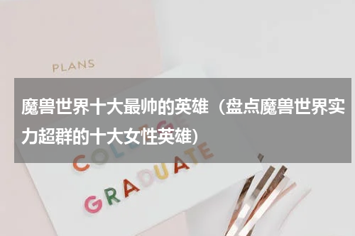 魔兽世界十大最帅的英雄（盘点魔兽世界实力超群的十大女性英雄）