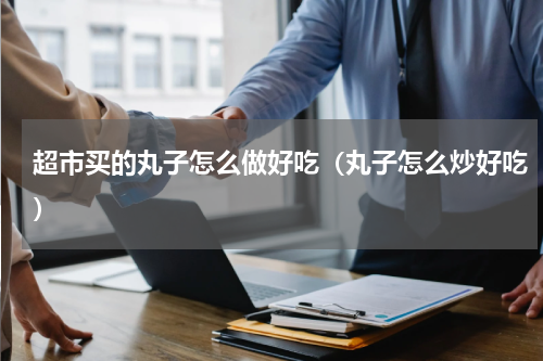 超市买的丸子怎么做好吃（丸子怎么炒好吃）