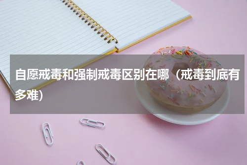 自愿戒毒和强制戒毒区别在哪（戒毒到底有多难）