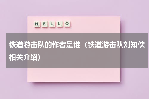 铁道游击队的作者是谁（铁道游击队刘知侠相关介绍）
