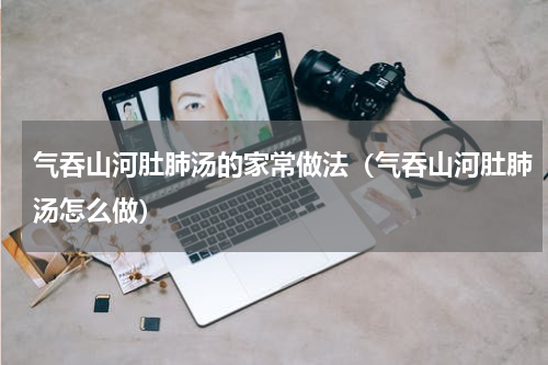 气吞山河肚肺汤的家常做法（气吞山河肚肺汤怎么做）