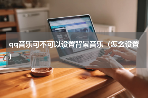 qq音乐可不可以设置背景音乐（怎么设置）