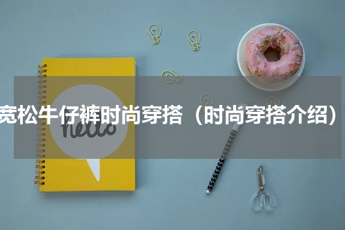 宽松牛仔裤时尚穿搭（时尚穿搭介绍）