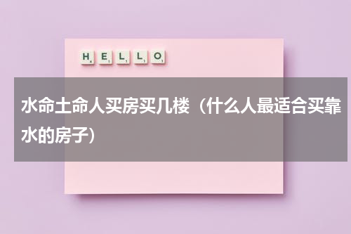 水命土命人买房买几楼（什么人最适合买靠水的房子）