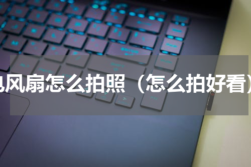 电风扇怎么拍照（怎么拍好看）