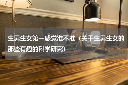 生男生女第一感觉准不准（关于生男生女的那些有趣的科学研究）