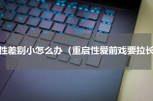 两性差别小怎么办（重启性爱前戏要拉长）