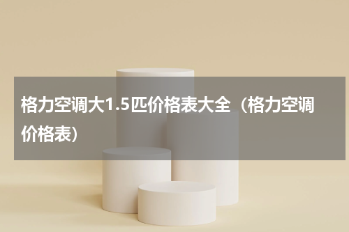 格力空调大1.5匹价格表大全（格力空调价格表）