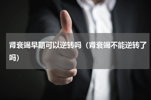 肾衰竭早期可以逆转吗（肾衰竭不能逆转了吗）