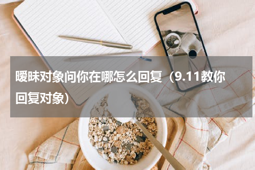 暧昧对象问你在哪怎么回复（9.11教你回复对象）