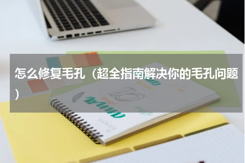 怎么修复毛孔（超全指南解决你的毛孔问题）