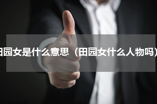 田园女是什么意思（田园女什么人物吗）