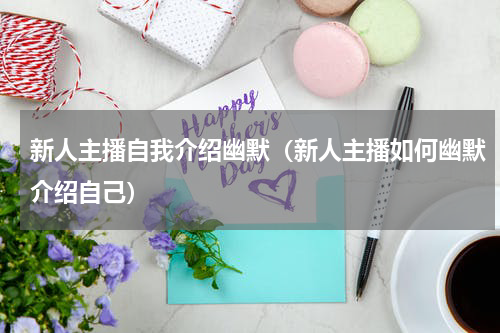 新人主播自我介绍幽默（新人主播如何幽默介绍自己）