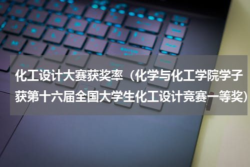 化工设计大赛获奖率（化学与化工学院学子获第十六届全国大学生化工设计竞赛一等奖）