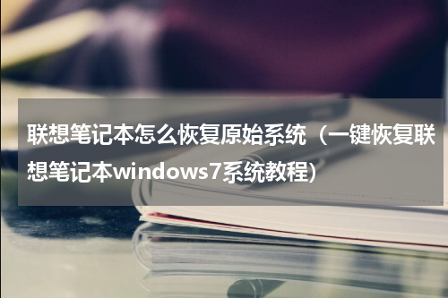 联想笔记本怎么恢复原始系统（一键恢复联想笔记本windows7系统教程）