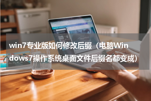 win7专业版如何修改后缀（电脑Windows7操作系统桌面文件后缀名都变成）