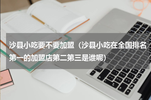 沙县小吃要不要加盟（沙县小吃在全国排名第一的加盟店第二第三是谁呢）