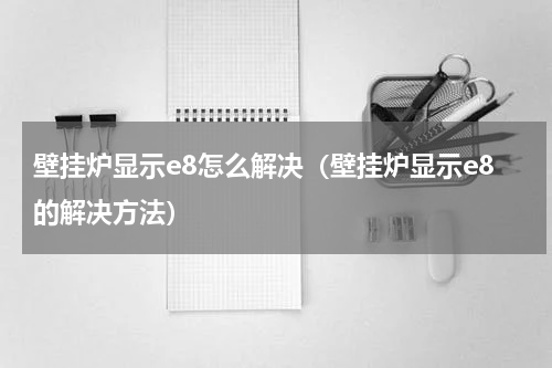 壁挂炉显示e8怎么解决（壁挂炉显示e8的解决方法）