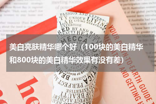美白亮肤精华哪个好（100块的美白精华和800块的美白精华效果有没有差）